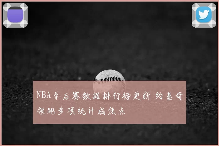NBA季后赛数据排行榜更新 约基奇领跑多项统计成焦点
