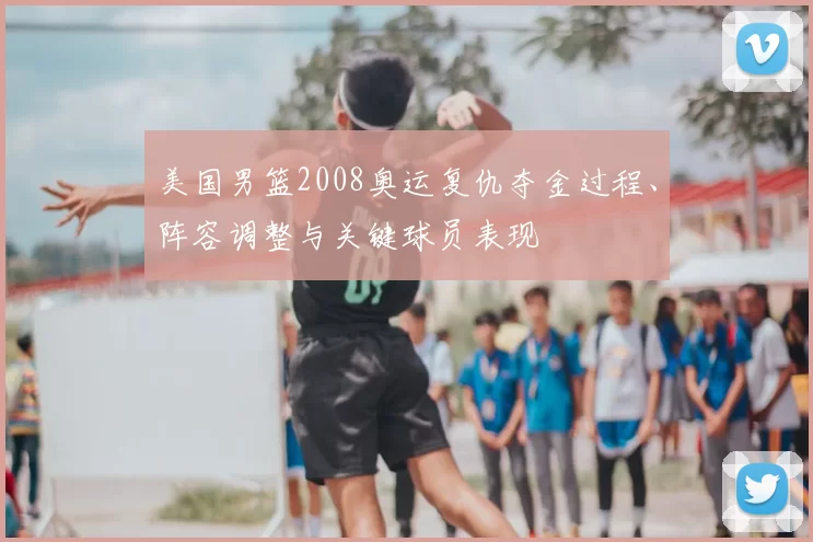 美国男篮2008奥运复仇夺金过程、阵容调整与关键球员表现