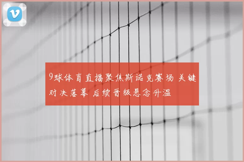 9球体育直播聚焦斯诺克赛场 关键对决落幕 后续晋级悬念升温