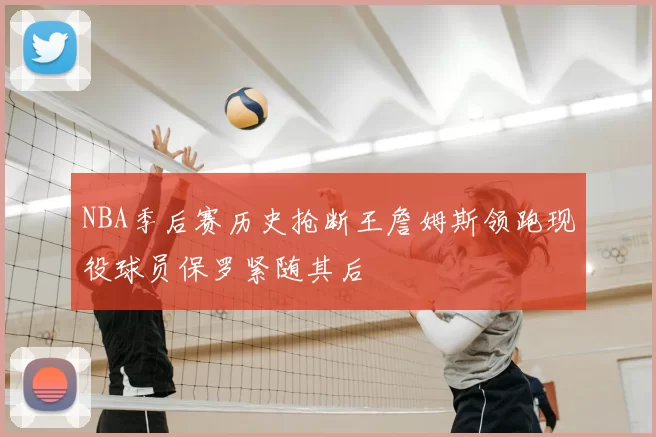 NBA季后赛历史抢断王詹姆斯领跑现役球员保罗紧随其后