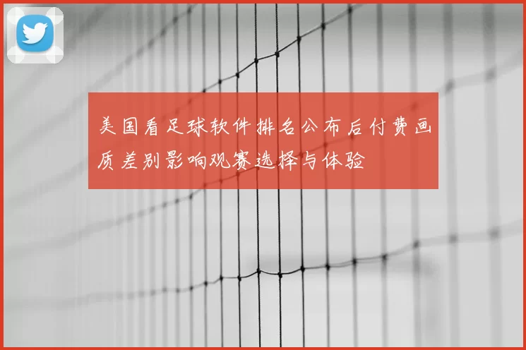美国看足球软件排名公布后付费画质差别影响观赛选择与体验