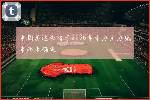 中国奥运会将于2036年举办主办城市尚未确定