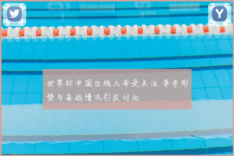 世界杯中国出线几率受关注 争夺形势与备战情况引发讨论