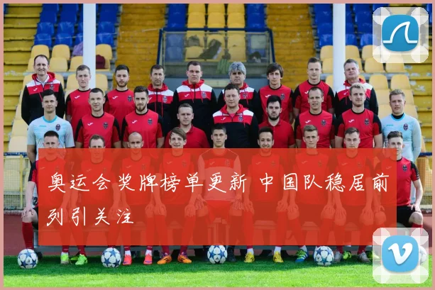 奥运会奖牌榜单更新 中国队稳居前列引关注
