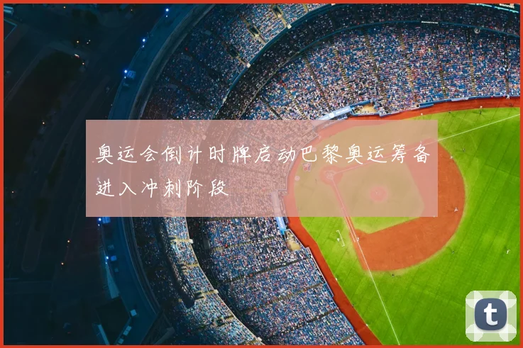 奥运会倒计时牌启动巴黎奥运筹备进入冲刺阶段