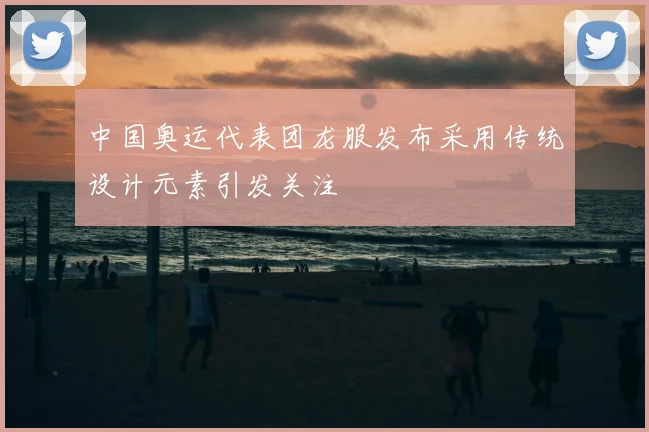 中国奥运代表团龙服发布采用传统设计元素引发关注