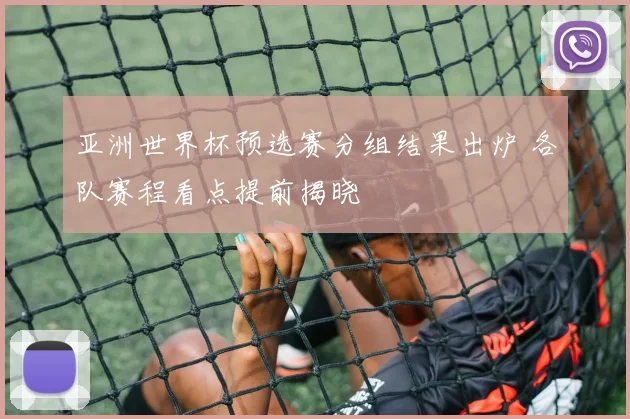 亚洲世界杯预选赛分组结果出炉 各队赛程看点提前揭晓