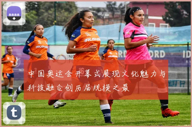 中国奥运会开幕式展现文化魅力与科技融合创历届规模之最