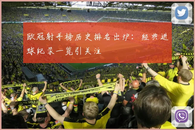 欧冠射手榜历史排名出炉:经典进球纪录一览引关注