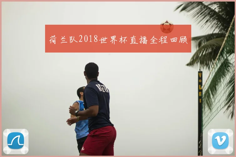 荷兰队2018世界杯直播全程回顾