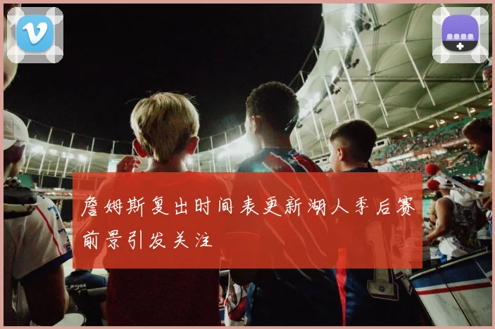 詹姆斯复出时间表更新湖人季后赛前景引发关注