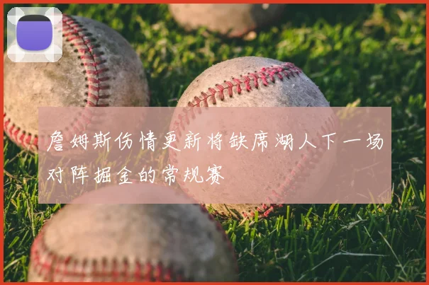 詹姆斯伤情更新将缺席湖人下一场对阵掘金的常规赛