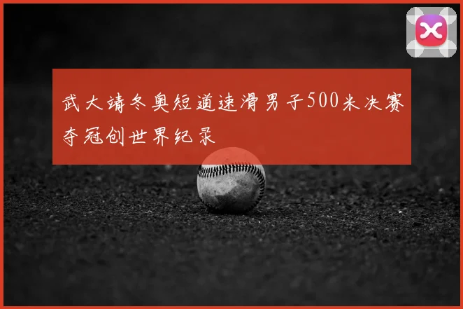武大靖冬奥短道速滑男子500米决赛夺冠创世界纪录