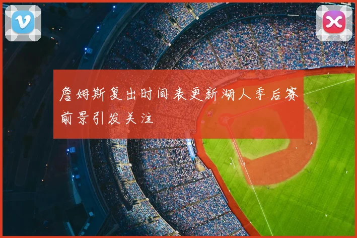 詹姆斯复出时间表更新湖人季后赛前景引发关注
