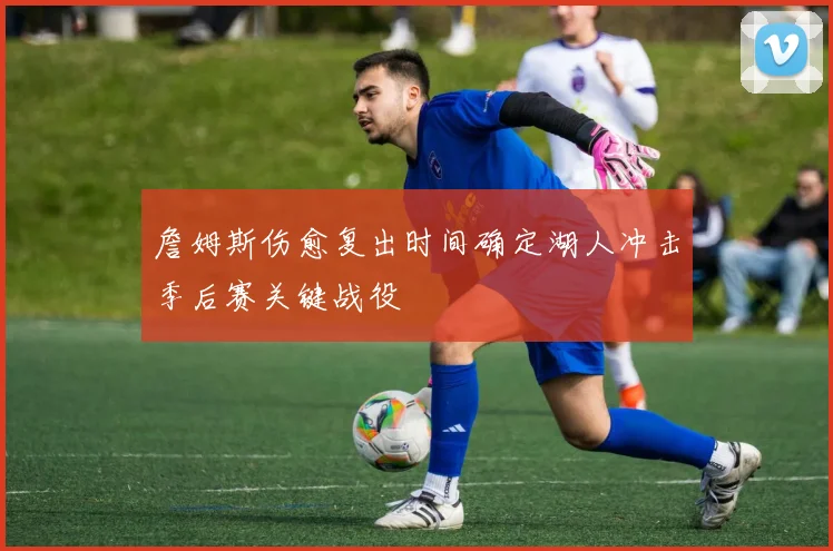 詹姆斯伤愈复出时间确定湖人冲击季后赛关键战役