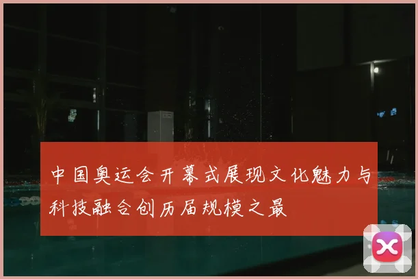 中国奥运会开幕式展现文化魅力与科技融合创历届规模之最