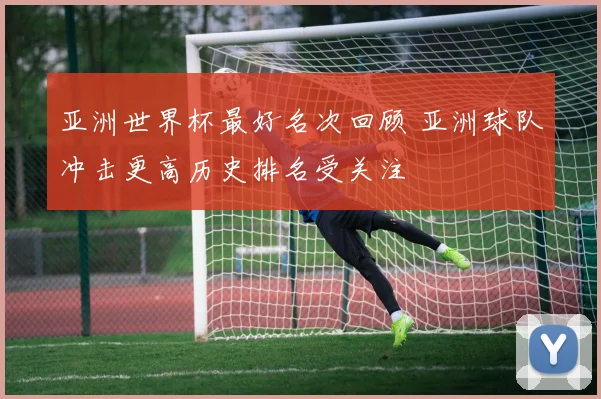 亚洲世界杯最好名次回顾 亚洲球队冲击更高历史排名受关注