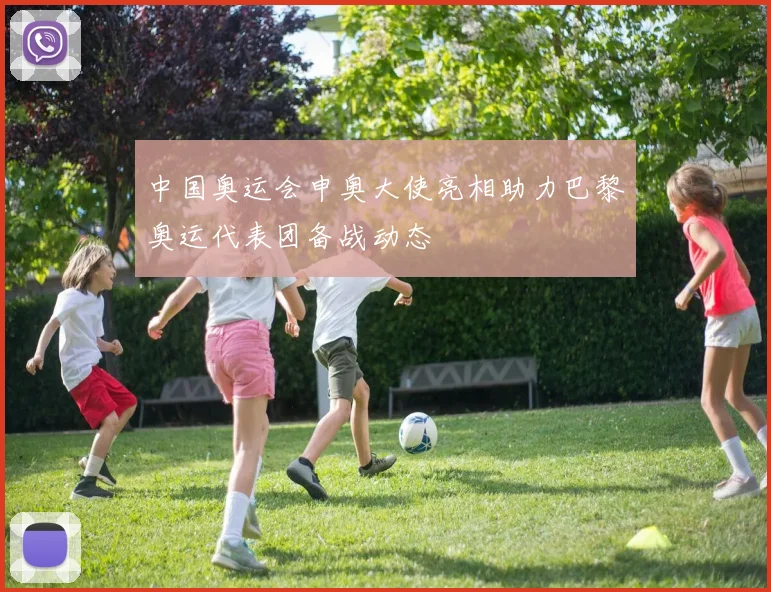 中国奥运会申奥大使亮相助力巴黎奥运代表团备战动态
